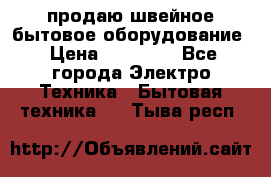 продаю швейное бытовое оборудование › Цена ­ 78 000 - Все города Электро-Техника » Бытовая техника   . Тыва респ.